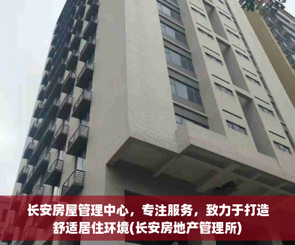 长安房屋管理中心，专注服务，致力于打造舒适居住环境(长安房地产管理所)