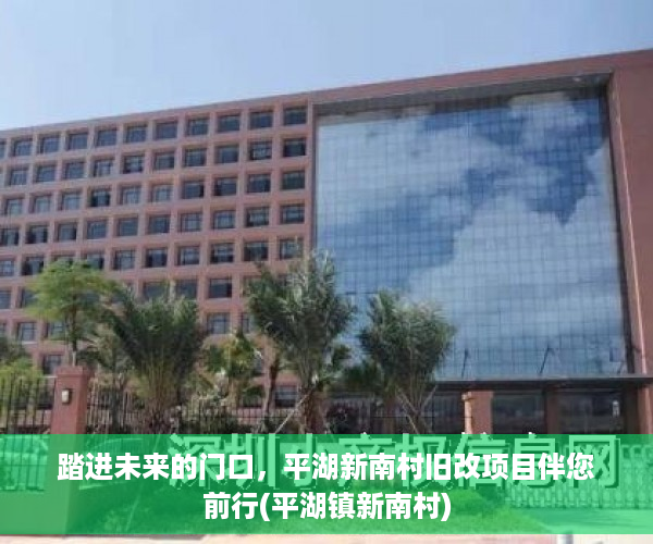 踏进未来的门口，平湖新南村旧改项目伴您前行(平湖镇新南村)