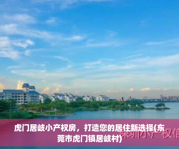 虎门居岐小产权房，打造您的居住新选择(东莞市虎门镇居岐村)