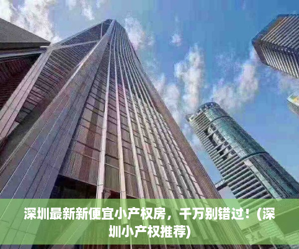 深圳最新新便宜小产权房，千万别错过！(深圳小产权推荐)