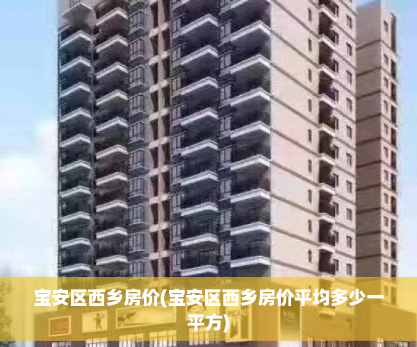 宝安区西乡房价(宝安区西乡房价平均多少一平方)