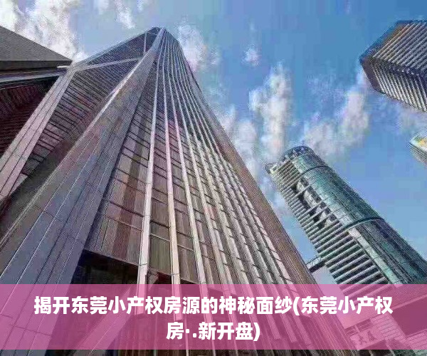 揭开东莞小产权房源的神秘面纱(东莞小产权房·.新开盘)