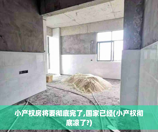 小产权房将要彻底完了,国家已经(小产权彻底凉了?)