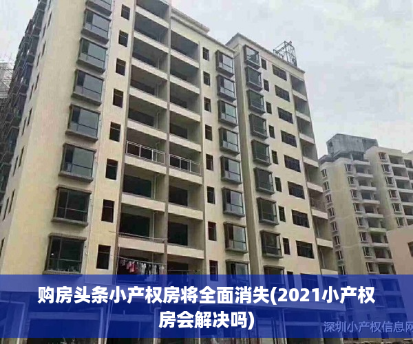 购房头条小产权房将全面消失(2021小产权房会解决吗)