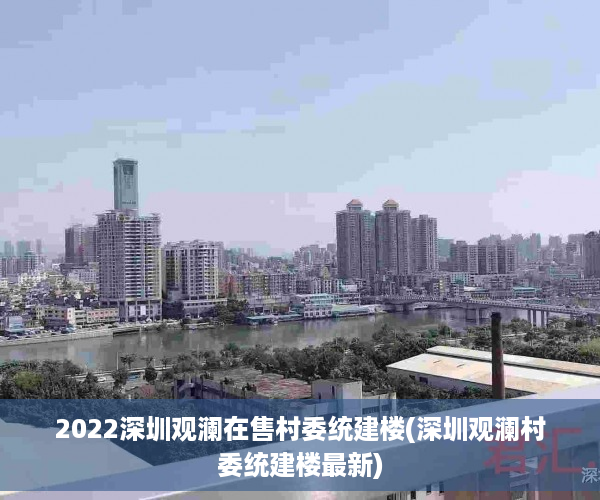 2022深圳观澜在售村委统建楼(深圳观澜村委统建楼最新)