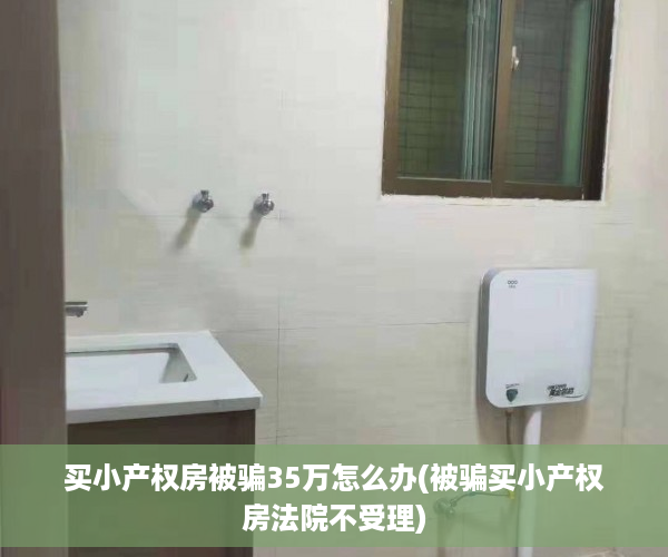 买小产权房被骗35万怎么办(被骗买小产权房法院不受理)