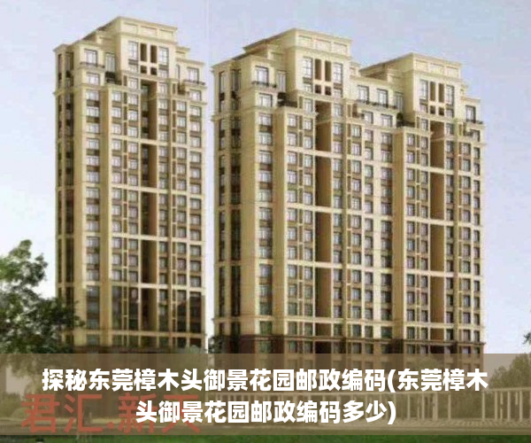探秘东莞樟木头御景花园邮政编码(东莞樟木头御景花园邮政编码多少)