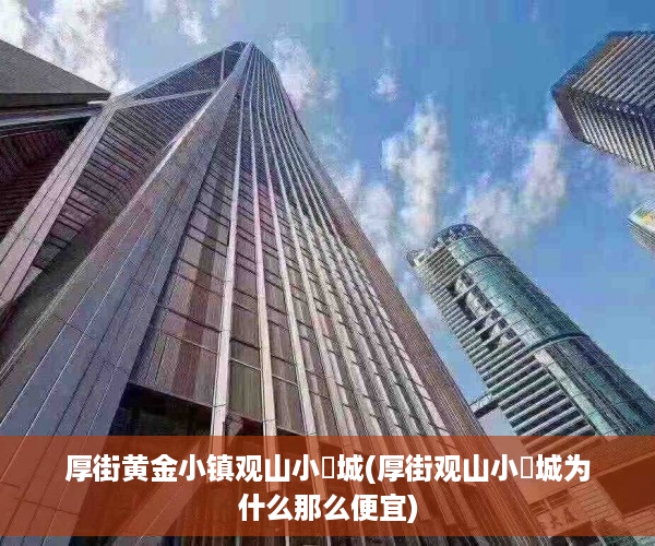 厚街黄金小镇观山小玥城(厚街观山小玥城为什么那么便宜)
