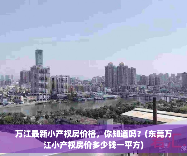 万江最新小产权房价格，你知道吗？(东莞万江小产权房价多少钱一平方)