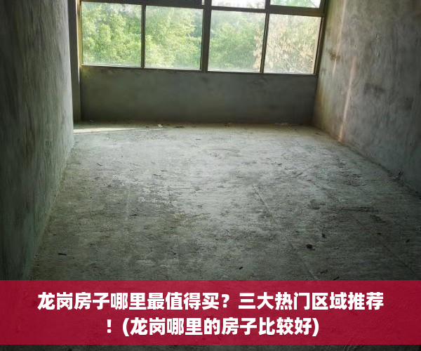 龙岗房子哪里最值得买？三大热门区域推荐！(龙岗哪里的房子比较好)
