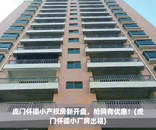 虎门怀德小产权房新开盘，抢购有优惠！(虎门怀德小厂房出租)