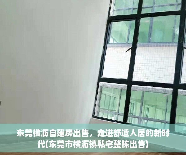 东莞横沥自建房出售，走进舒适人居的新时代(东莞市横沥镇私宅整栋出售)