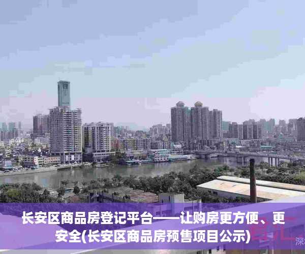 长安区商品房登记平台——让购房更方便、更安全(长安区商品房预售项目公示)