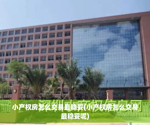 小产权房怎么交易最稳妥(小产权房怎么交易最稳妥呢)