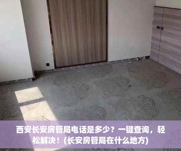 西安长安房管局电话是多少？一键查询，轻松解决！(长安房管局在什么地方)