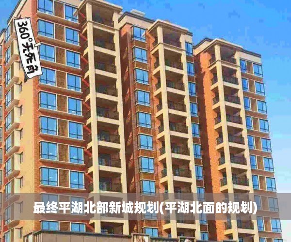 最终平湖北部新城规划(平湖北面的规划)