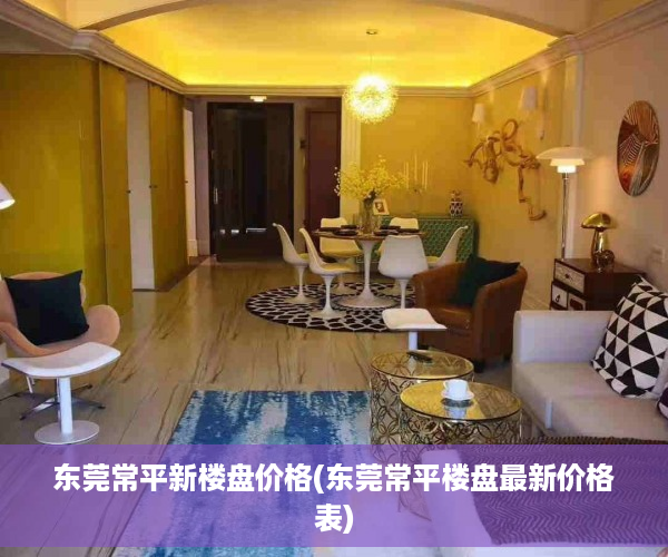 东莞常平新楼盘价格(东莞常平楼盘最新价格表)