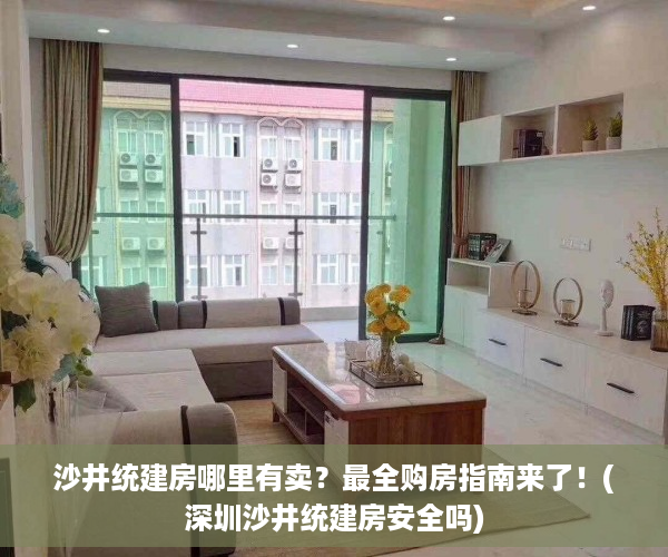 沙井统建房哪里有卖？最全购房指南来了！(深圳沙井统建房安全吗)