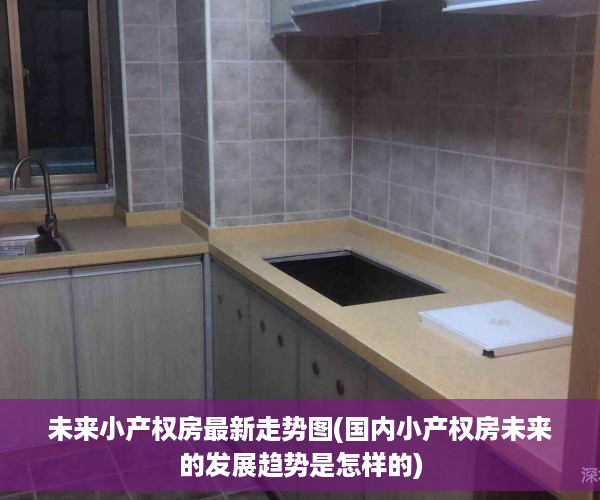 未来小产权房最新走势图(国内小产权房未来的发展趋势是怎样的)