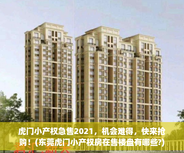 虎门小产权急售2021，机会难得，快来抢购！(东莞虎门小产权房在售楼盘有哪些?)