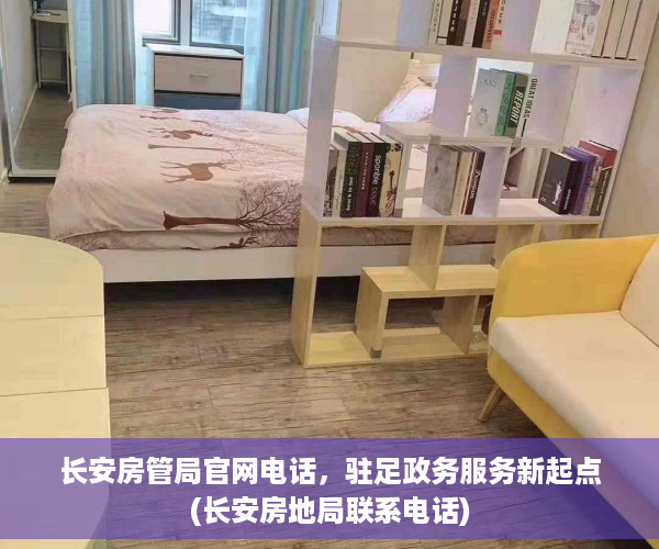 长安房管局官网电话，驻足政务服务新起点(长安房地局联系电话)