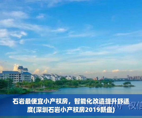 石岩最便宜小产权房，智能化改造提升舒适度(深圳石岩小产权房2019新盘)