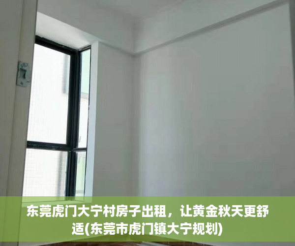东莞虎门大宁村房子出租，让黄金秋天更舒适(东莞市虎门镇大宁规划)