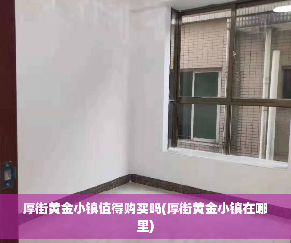 厚街黄金小镇值得购买吗(厚街黄金小镇在哪里)