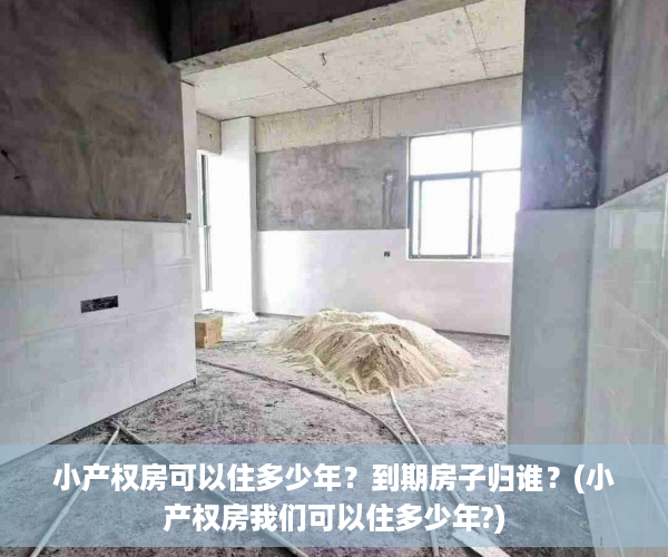 小产权房可以住多少年？到期房子归谁？(小产权房我们可以住多少年?)