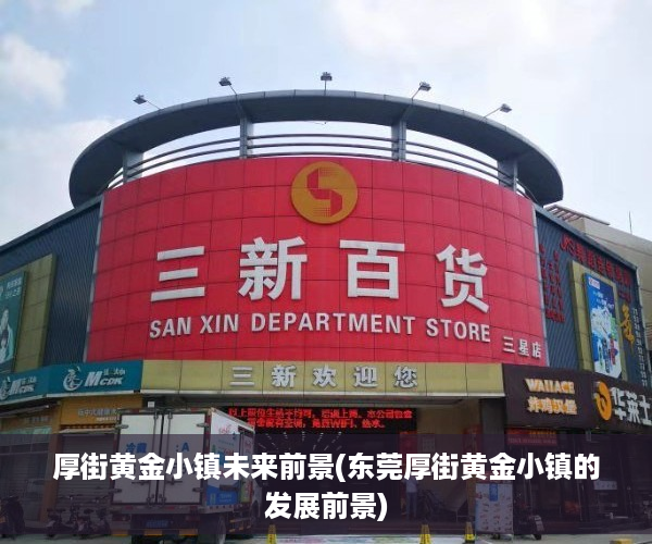 厚街黄金小镇未来前景(东莞厚街黄金小镇的发展前景)