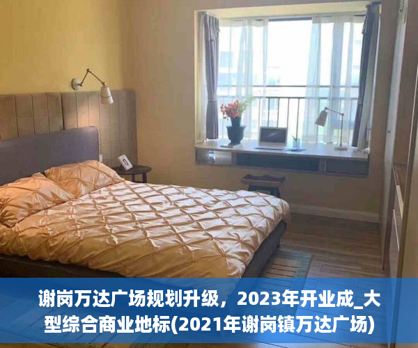谢岗万达广场规划升级，2023年开业成_大型综合商业地标(2021年谢岗镇万达广场)