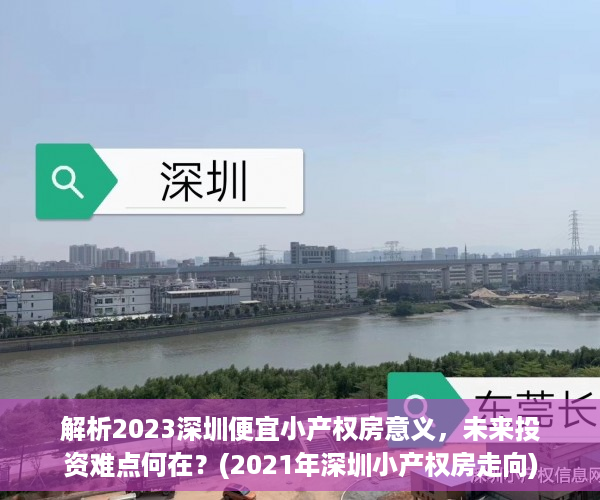 解析2023深圳便宜小产权房意义，未来投资难点何在？(2021年深圳小产权房走向)