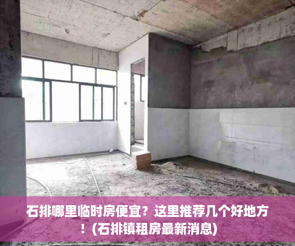 石排哪里临时房便宜？这里推荐几个好地方！(石排镇租房最新消息)