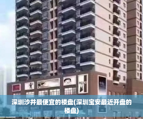 深圳沙井最便宜的楼盘(深圳宝安最近开盘的楼盘)
