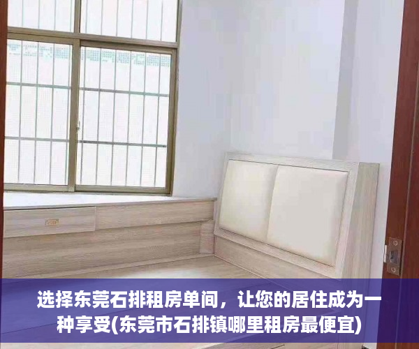 选择东莞石排租房单间，让您的居住成为一种享受(东莞市石排镇哪里租房最便宜)