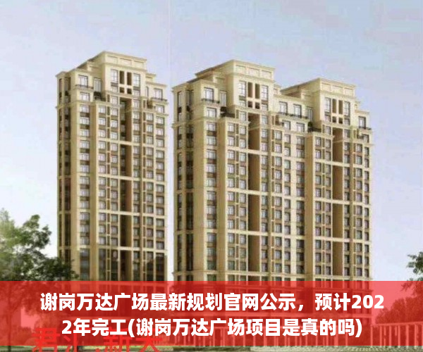 谢岗万达广场最新规划官网公示，预计2022年完工(谢岗万达广场项目是真的吗)