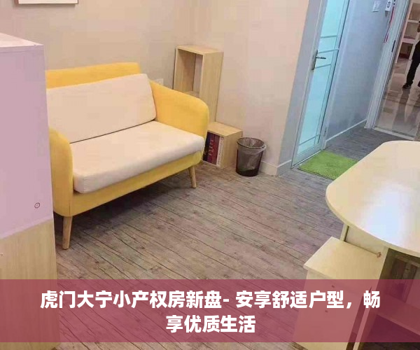 虎门大宁小产权房新盘- 安享舒适户型，畅享优质生活