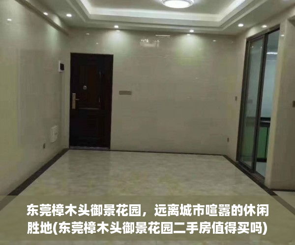 东莞樟木头御景花园，远离城市喧嚣的休闲胜地(东莞樟木头御景花园二手房值得买吗)