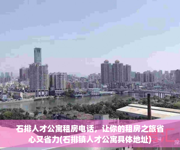 石排人才公寓租房电话，让你的租房之旅省心又省力(石排镇人才公寓具体地址)