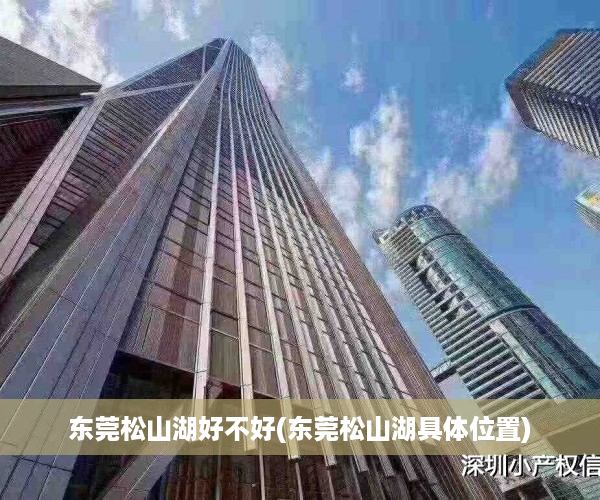 东莞松山湖好不好(东莞松山湖具体位置)
