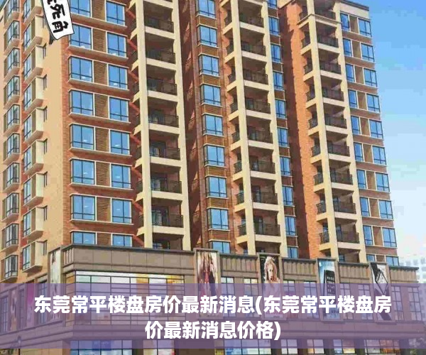 东莞常平楼盘房价最新消息(东莞常平楼盘房价最新消息价格)