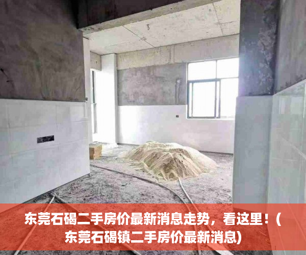 东莞石碣二手房价最新消息走势，看这里！(东莞石碣镇二手房价最新消息)