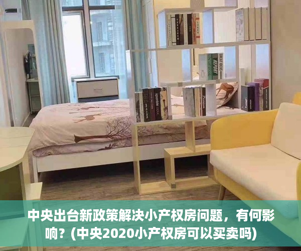 中央出台新政策解决小产权房问题，有何影响？(中央2020小产权房可以买卖吗)