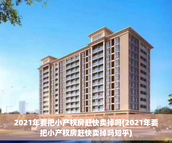 2021年要把小产权房赶快卖掉吗(2021年要把小产权房赶快卖掉吗知乎)