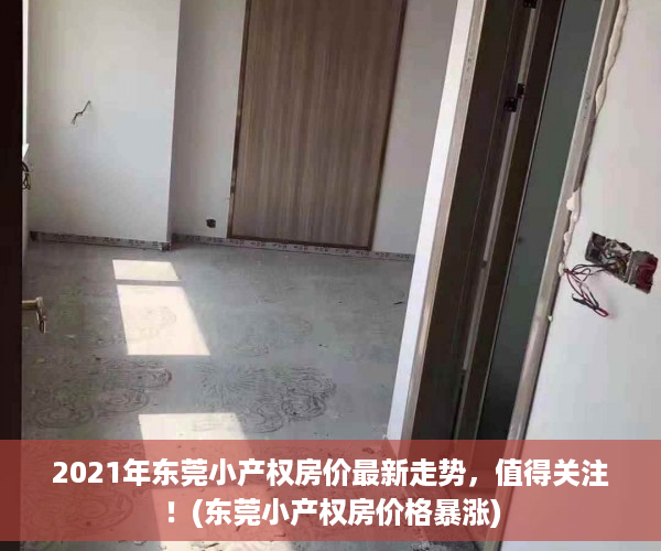 2021年东莞小产权房价最新走势，值得关注！(东莞小产权房价格暴涨)