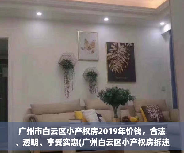 广州市白云区小产权房2019年价钱，合法、透明、享受实惠(广州白云区小产权房拆违建最新消息)