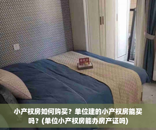 小产权房如何购买？单位建的小产权房能买吗？(单位小产权房能办房产证吗)