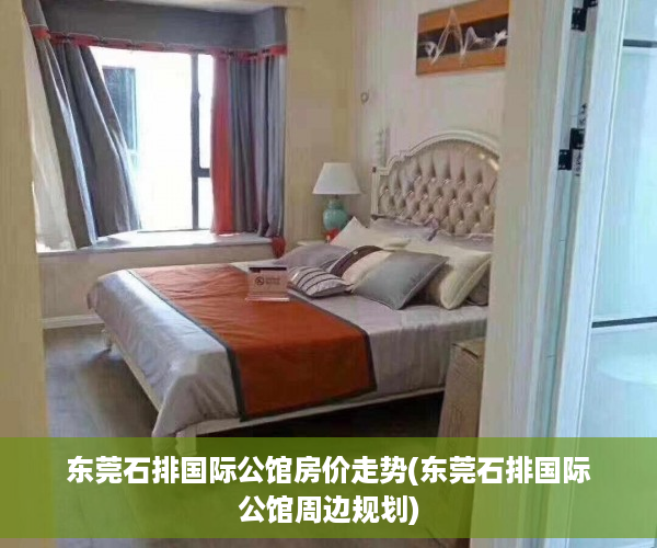 东莞石排国际公馆房价走势(东莞石排国际公馆周边规划)