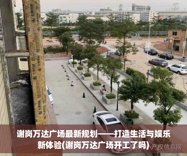 谢岗万达广场最新规划——打造生活与娱乐新体验(谢岗万达广场开工了吗)