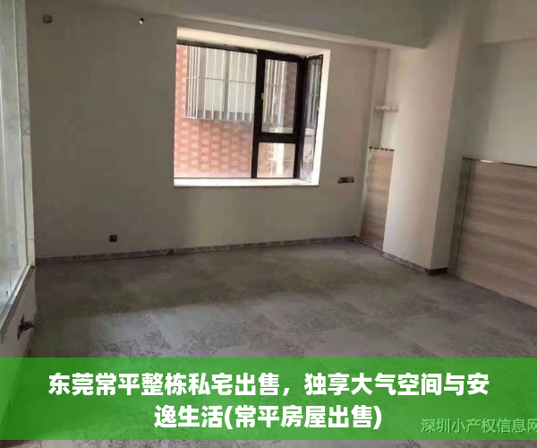 东莞常平整栋私宅出售，独享大气空间与安逸生活(常平房屋出售)